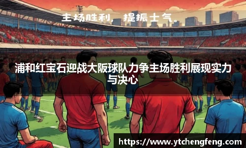 浦和红宝石迎战大阪球队力争主场胜利展现实力与决心